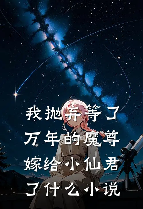 我抛弃等了万年的魔尊,嫁给小仙君了改编