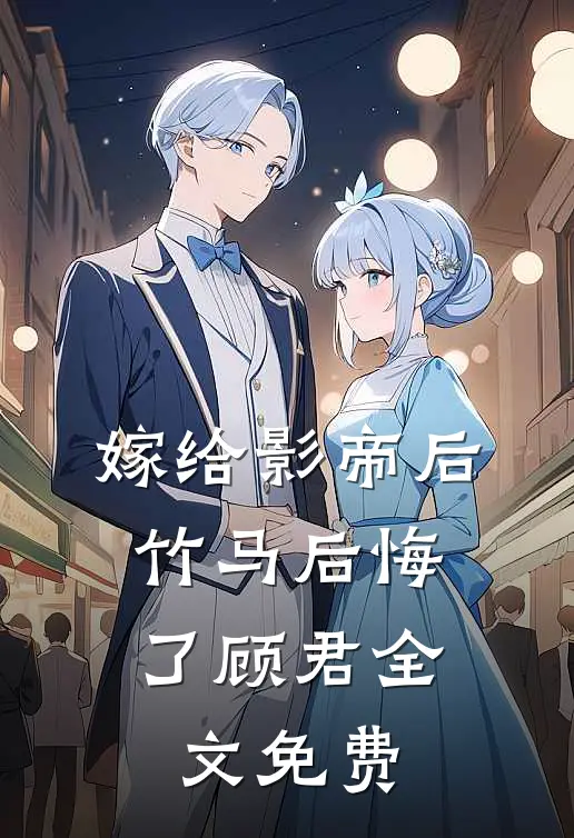 嫁给影帝后,竹马后悔了顾君全文免费观看