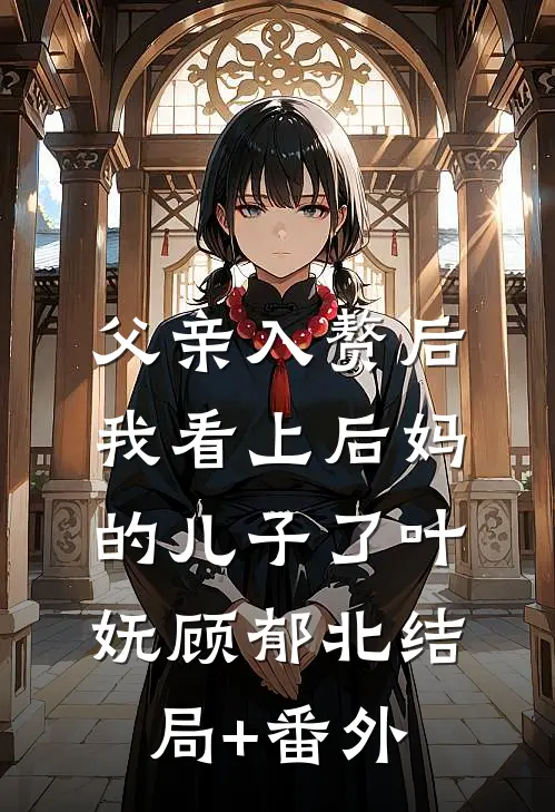 父亲入赘后，我看上后妈的儿子了叶妩顾郁北结局+番外