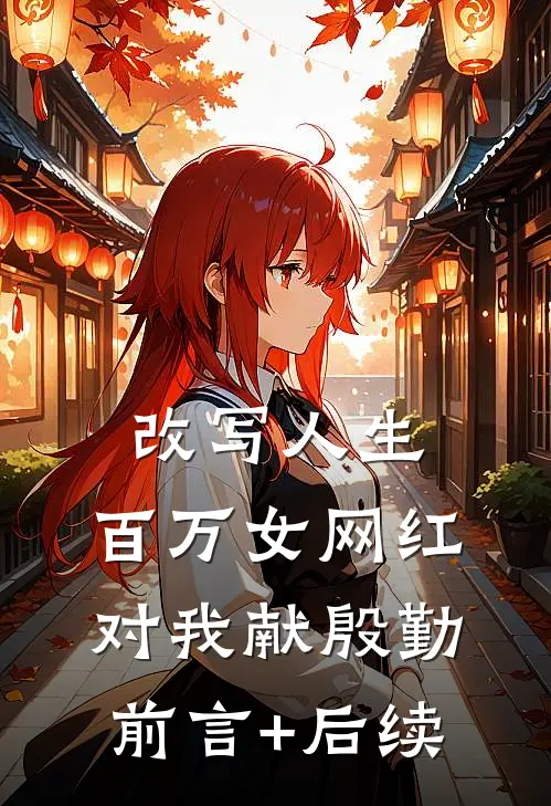 改写人生，百万女网红对我献殷勤前言+后续