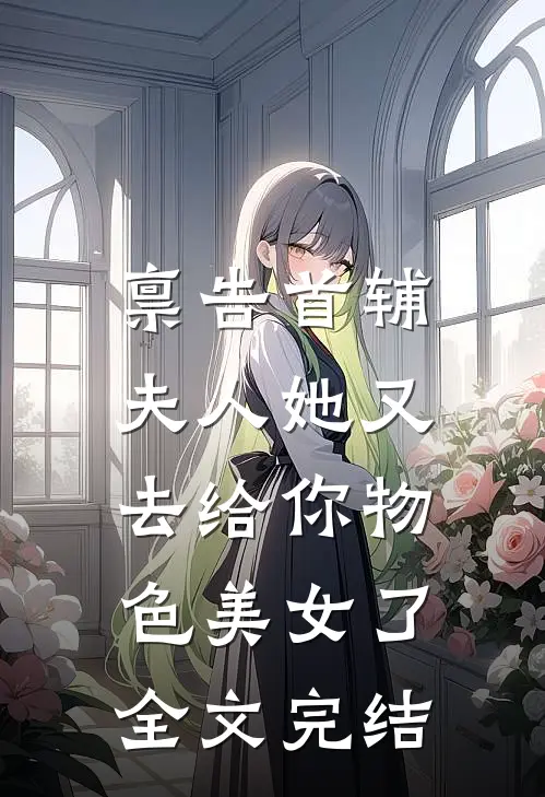 禀告首辅，夫人她又去给你物色美女了全文完结