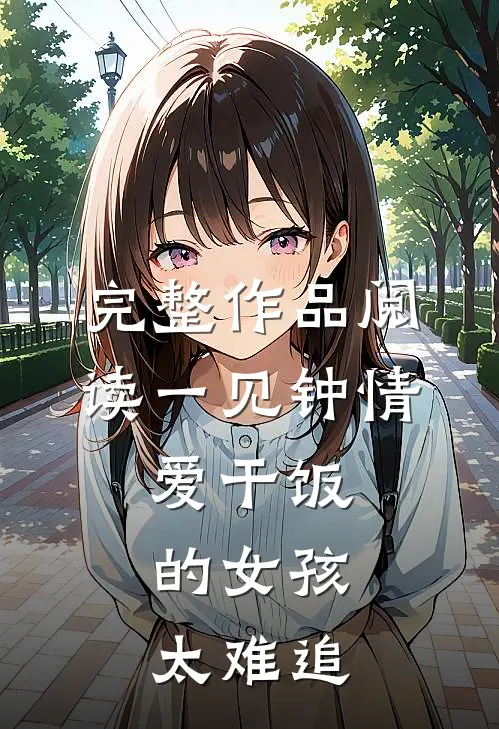 完整作品阅读一见钟情：爱干饭的女孩，太难追