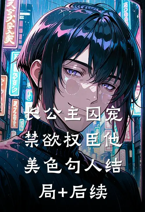长公主囚宠，禁欲权臣他美色勾人结局+后续