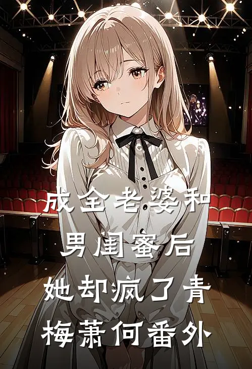 成全老婆和男闺蜜后,她却疯了青梅萧何 番外免费阅读