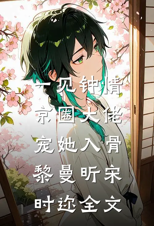 一见钟情，京圈大佬宠她入骨黎曼昕宋时迩全文