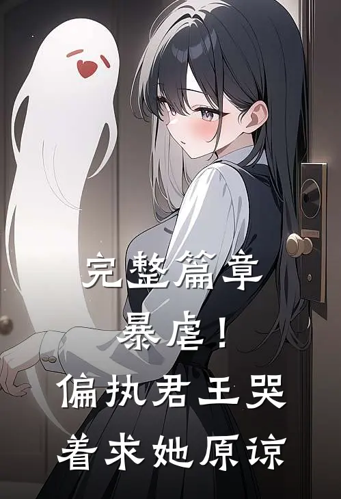 完整篇章暴虐！偏执君王哭着求她原谅