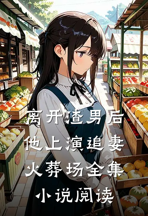 离开渣男后,他上演追妻火葬场全集阅读免费
