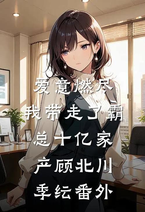 爱意燃尽，我带走了霸总十亿家产顾北川季纭 番外