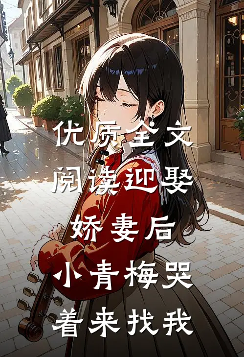 优质全文阅读迎娶娇妻后，小青梅哭着来找我