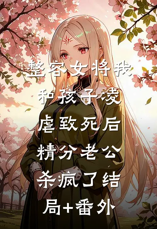 整容女将我和孩子凌虐致死后，精分老公杀疯了结局+番外