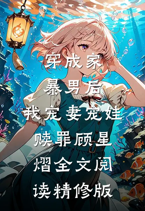 穿成家暴男后，我宠妻宠娃赎罪顾星熠全文阅读精修版