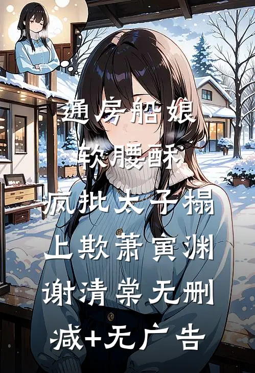 通房船娘软腰酥，疯批太子榻上欺萧寅渊谢清棠无删减+无广告