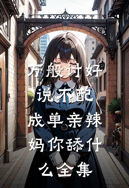 万般讨好说不配,成单亲辣妈你舔全集免费