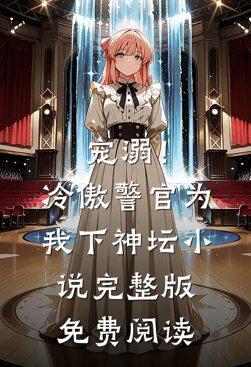 宠溺!冷傲警官为我下神坛完整版免费阅读无弹窗