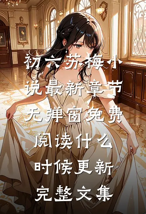 初六苏梅小说最新章节无弹窗免费阅读什么时候更新完整文集