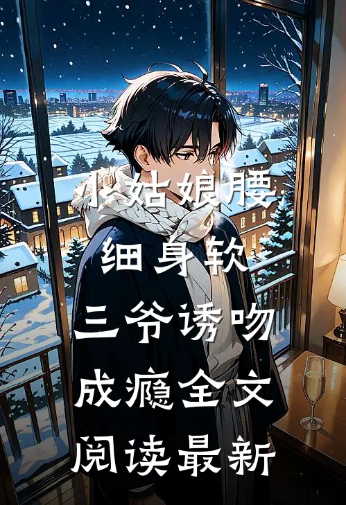 小姑娘腰细身软，三爷诱吻成瘾全文阅读最新