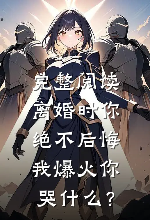 完整阅读离婚时你绝不后悔，我爆火你哭什么？