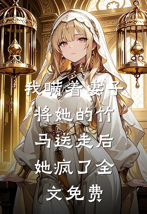 我瞒着妻子将她的竹马送走后,她疯了全文免费观看