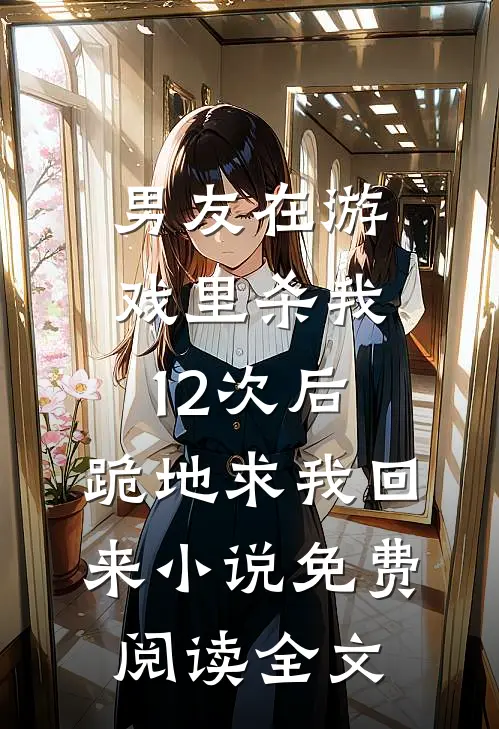 男友在游戏里杀我12次后，跪地求我回来小说免费阅读全文
