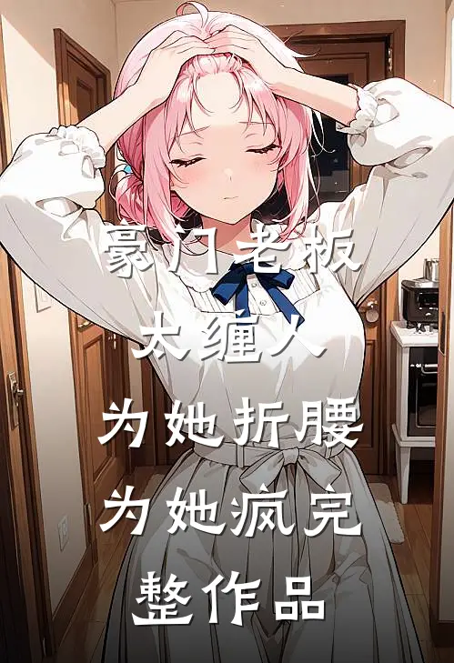 豪门老板太缠人，为她折腰为她疯完整作品