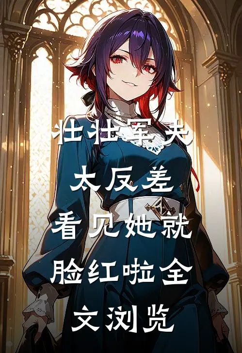 壮壮军夫太反差，看见她就脸红啦全文浏览