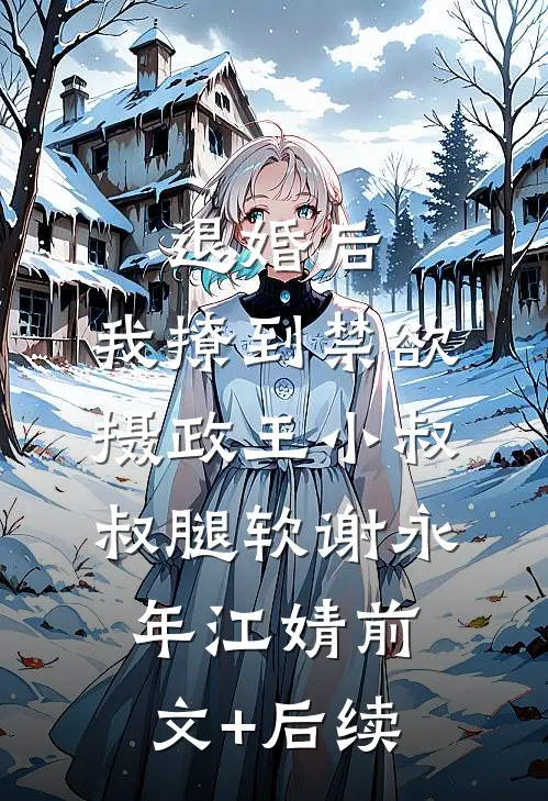 退婚后，我撩到禁欲摄政王小叔叔腿软谢永年江婧前文+后续