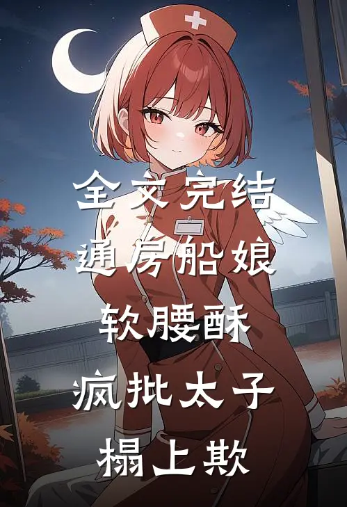 全文完结通房船娘软腰酥，疯批太子榻上欺