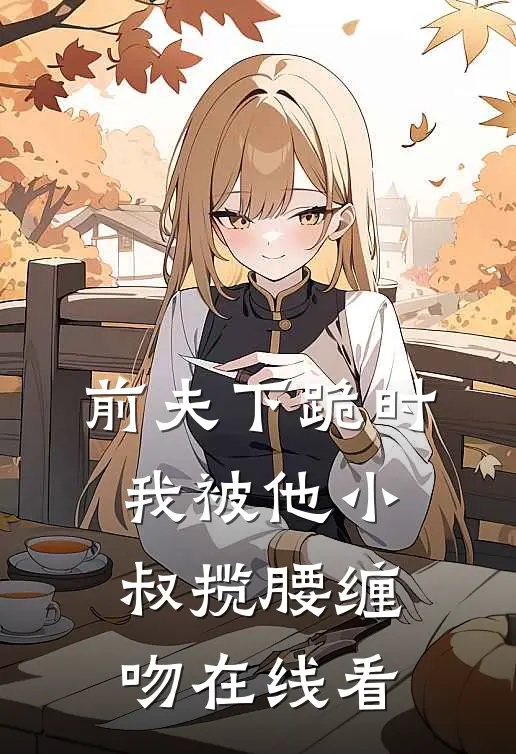 前夫下跪时,我被他小叔揽腰缠吻在线看
