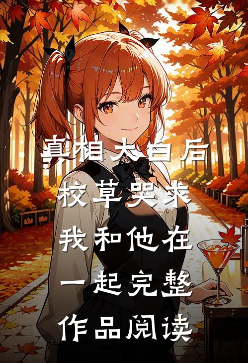 真相大白后，校草哭求我和他在一起完整作品阅读