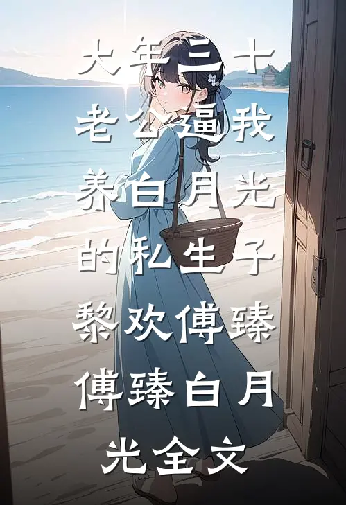 大年三十，老公逼我养白月光的私生子:黎欢傅臻傅臻白月光全文
