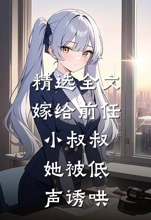 精选全文嫁给前任小叔叔，她被低声诱哄