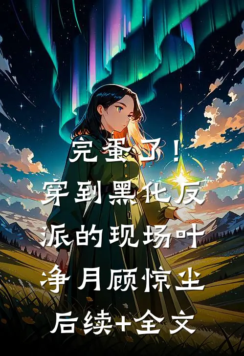 完蛋了！穿到黑化反派的现场叶净月顾惊尘后续+全文