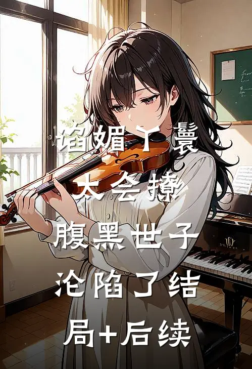 谄媚丫鬟太会撩，腹黑世子沦陷了结局+后续