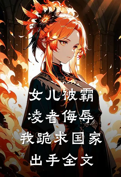 女儿被霸凌者侮辱,我跪求国家出手全文在线阅读