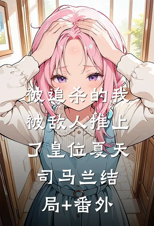 被追杀的我，被敌人推上了皇位夏天司马兰结局+番外