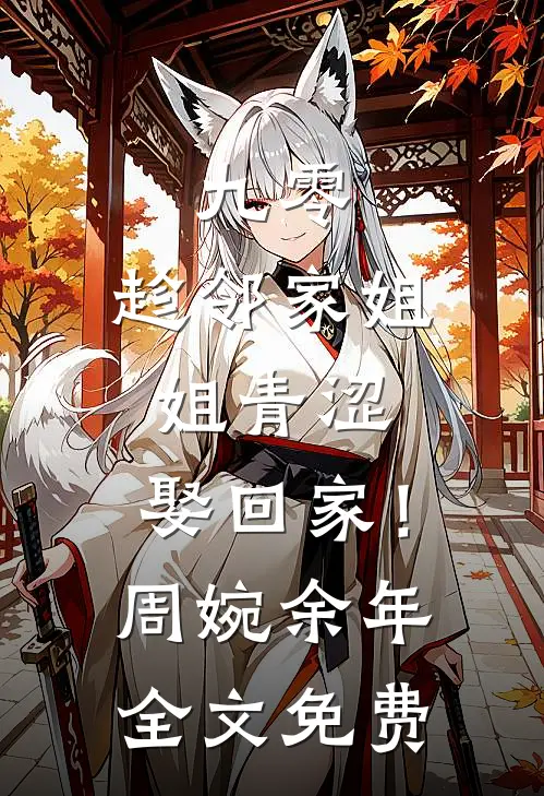 九零：趁邻家姐姐青涩，娶回家！周婉余年全文免费