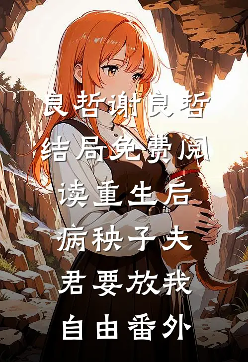 良哲谢良哲结局免费阅读重生后病秧子夫君要放我自由番外