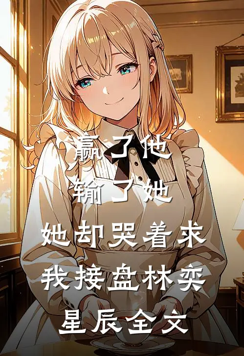 赢了他输了她,她却哭着求我接盘林奕星辰全文在线阅读