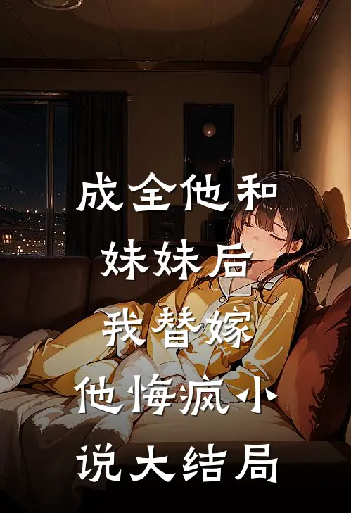 成全他和妹妹后,我替嫁,他悔疯大结局