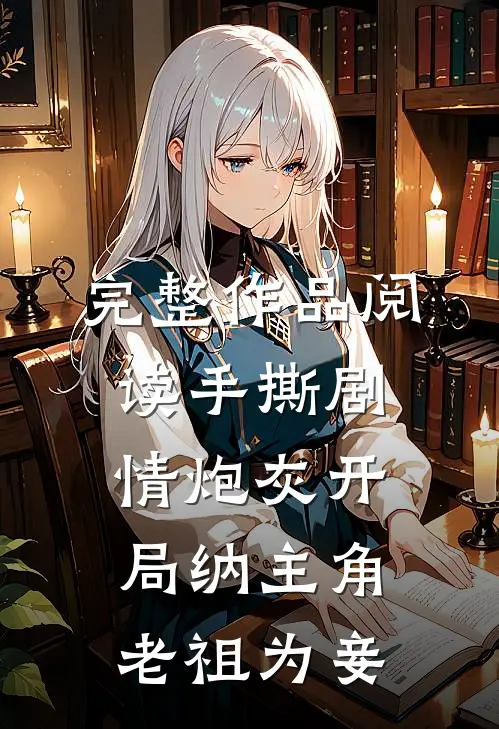 完整作品阅读手撕剧情炮灰开局纳主角老祖为妾