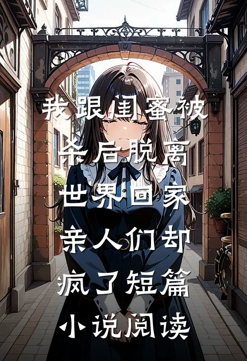我跟闺蜜被杀后脱离世界回家，亲人们却疯了短篇小说阅读