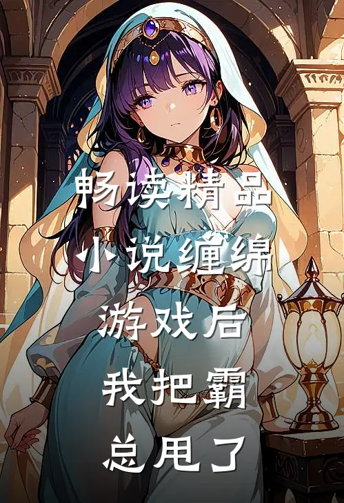 畅读精品小说缠绵游戏后，我把霸总甩了