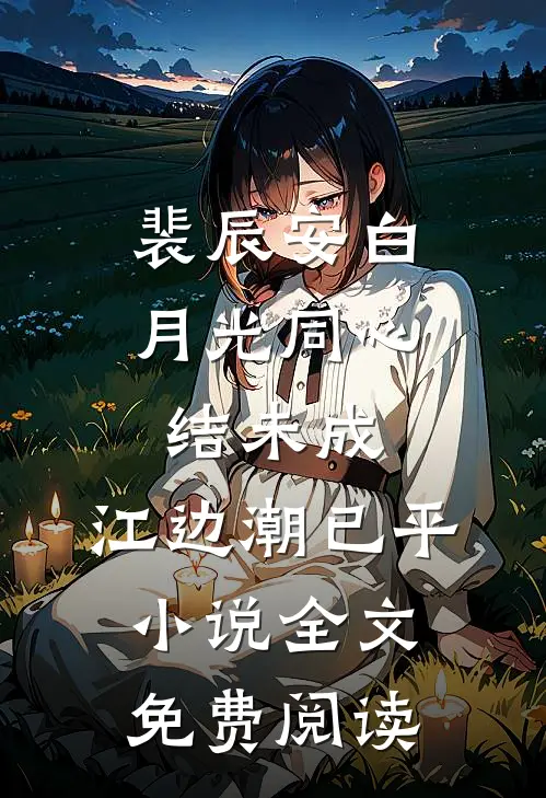 裴辰安白月光同心结未成，江边潮已平小说全文免费阅读