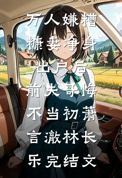 万人嫌糟糠妻净身出户后，前夫哥悔不当初萧言澈林长乐完结文