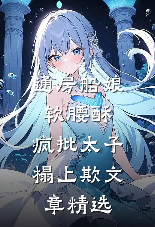 通房船娘软腰酥，疯批太子榻上欺文章精选