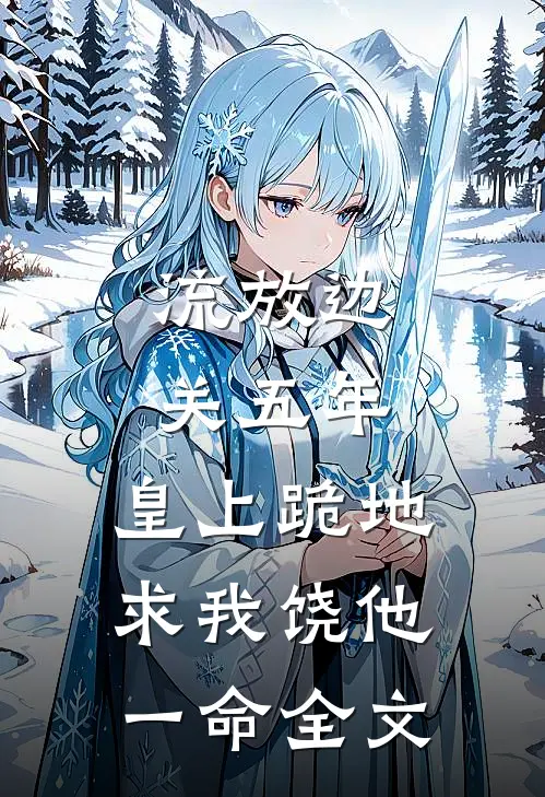 流放边关五年，皇上跪地求我饶他一命全文
