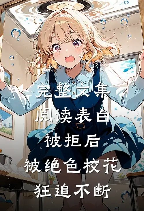 完整文集阅读表白被拒后，被绝色校花狂追不断